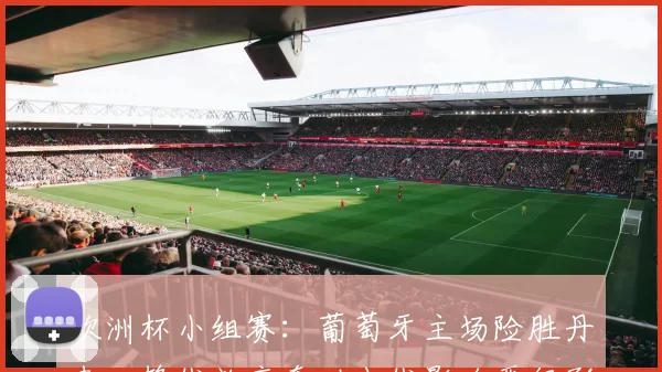 欧洲杯小组赛：葡萄牙主场险胜丹麦，锋线效率牵动出线影响晋级形势