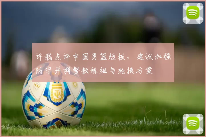 许载点评中国男篮短板，建议加强防守并调整教练组与轮换方案