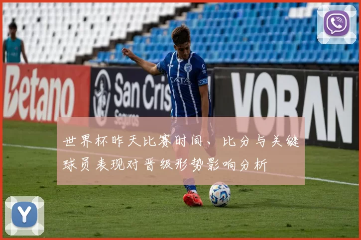 世界杯昨天比赛时间、比分与关键球员表现对晋级形势影响分析