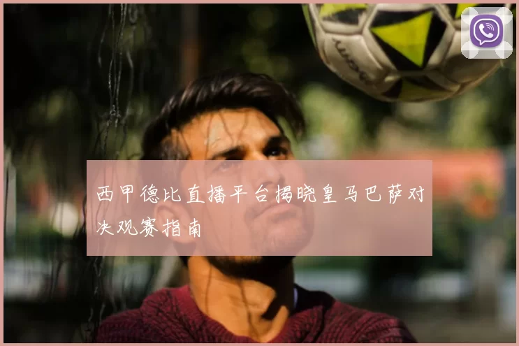 西甲德比直播平台揭晓皇马巴萨对决观赛指南