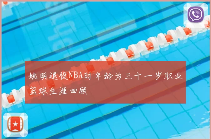 姚明退役NBA时年龄为三十一岁职业篮球生涯回顾