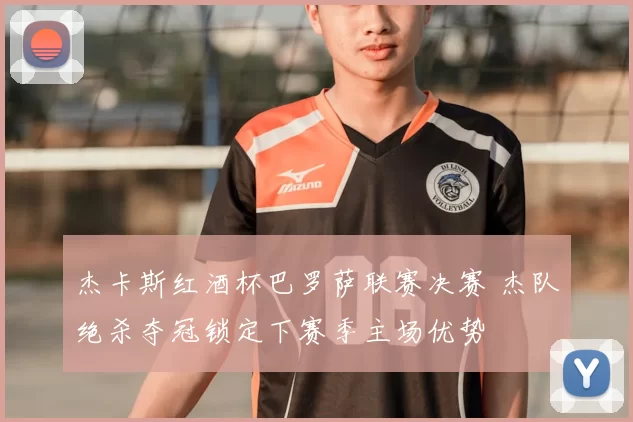 杰卡斯红酒杯巴罗萨联赛决赛 杰队绝杀夺冠锁定下赛季主场优势