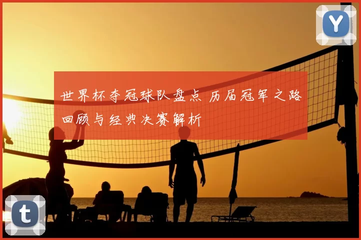 世界杯夺冠球队盘点 历届冠军之路回顾与经典决赛解析