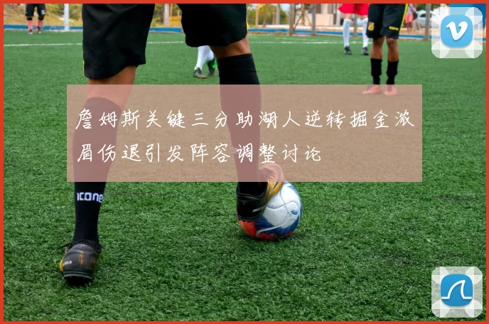 詹姆斯关键三分助湖人逆转掘金浓眉伤退引发阵容调整讨论