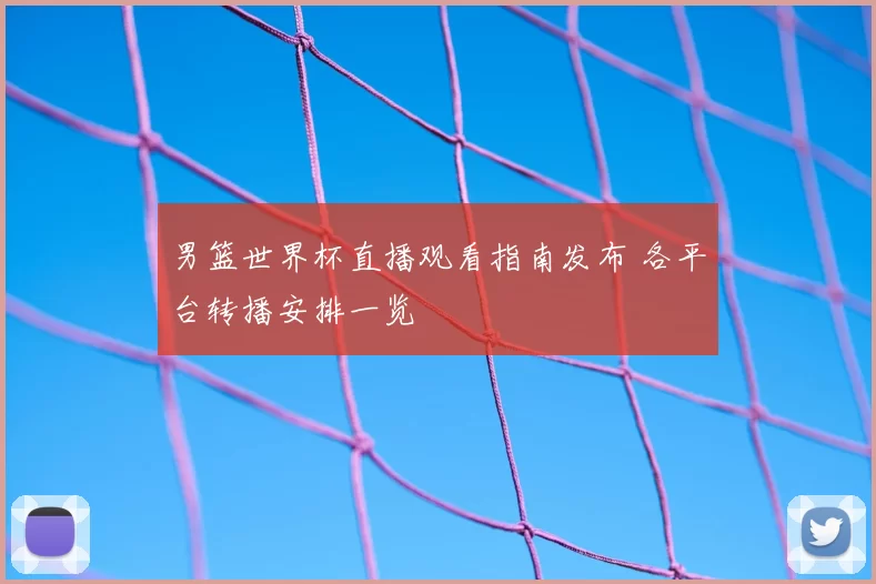 男篮世界杯直播观看指南发布 各平台转播安排一览