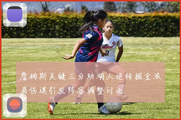 詹姆斯关键三分助湖人逆转掘金浓眉伤退引发阵容调整讨论