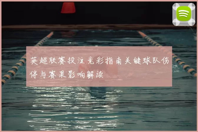 英超联赛投注竞彩指南关键球队伤停与赛果影响解读