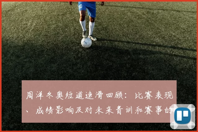 周洋冬奥短道速滑回顾：比赛表现、成绩影响及对未来青训和赛事的看点