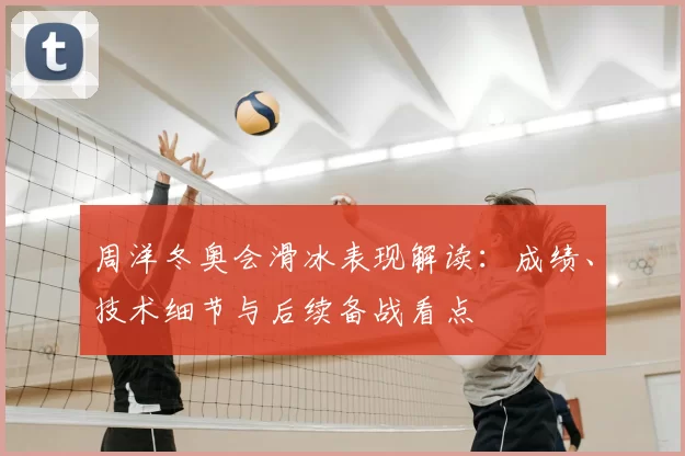 周洋冬奥会滑冰表现解读:成绩、技术细节与后续备战看点