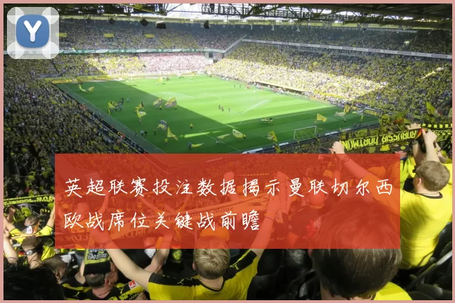 英超联赛投注数据揭示曼联切尔西欧战席位关键战前瞻