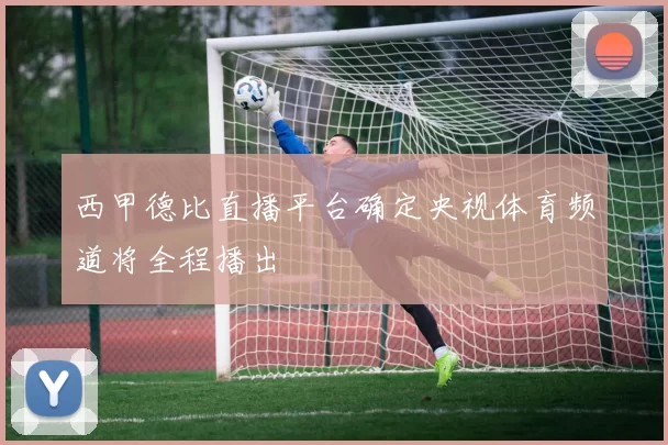 西甲德比直播平台确定央视体育频道将全程播出