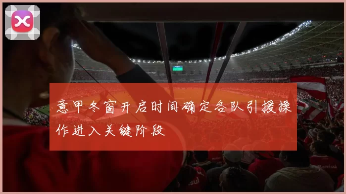 意甲冬窗开启时间确定各队引援操作进入关键阶段