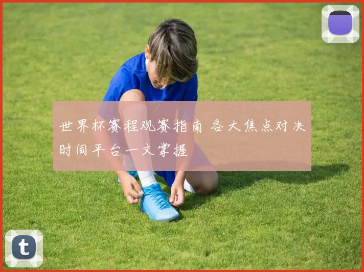 世界杯赛程观赛指南 各大焦点对决时间平台一文掌握
