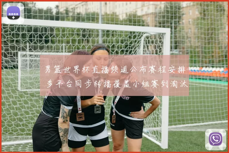 男篮世界杯直播频道公布赛程安排 多平台同步转播覆盖小组赛到淘汰赛