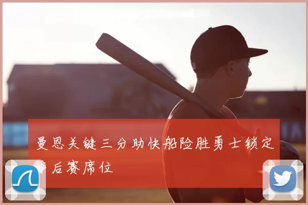 曼恩关键三分助快船险胜勇士锁定季后赛席位