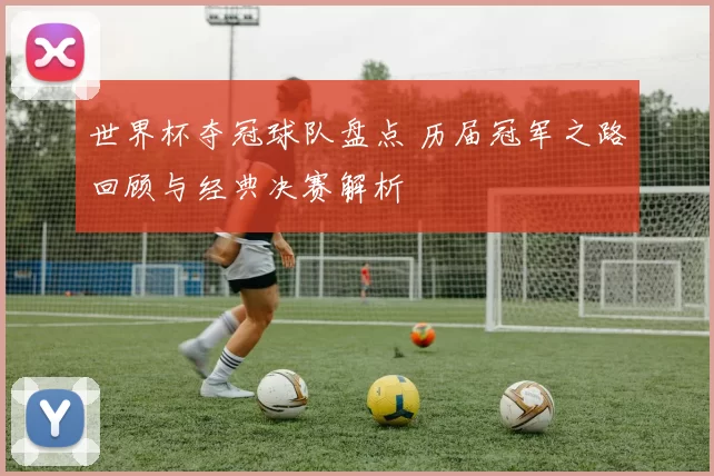 世界杯夺冠球队盘点 历届冠军之路回顾与经典决赛解析