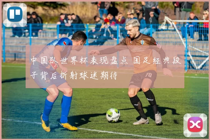 中国队世界杯表现盘点 国足经典段子背后折射球迷期待