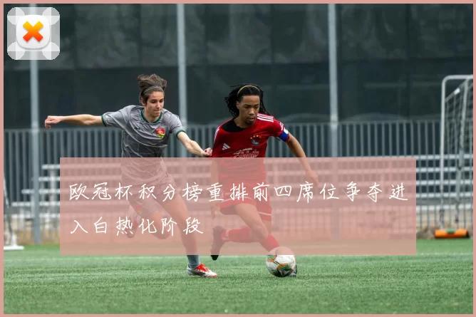 欧冠杯积分榜重排前四席位争夺进入白热化阶段