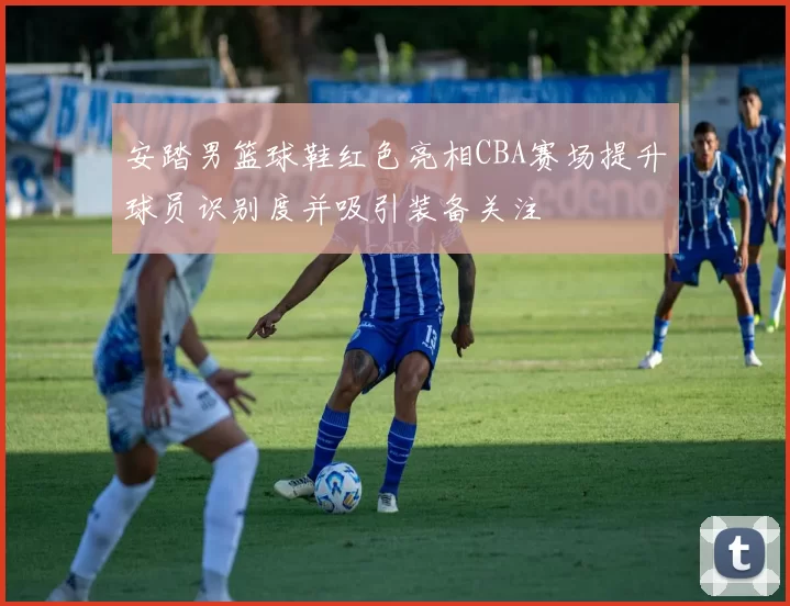 安踏男篮球鞋红色亮相CBA赛场提升球员识别度并吸引装备关注