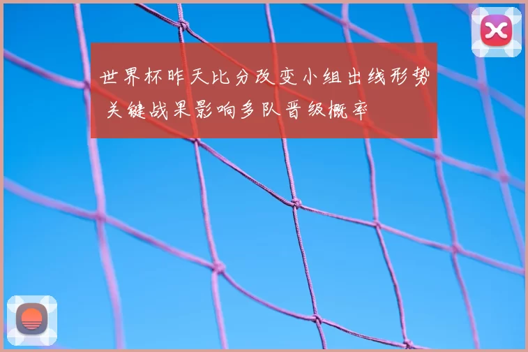 世界杯昨天比分改变小组出线形势 关键战果影响多队晋级概率