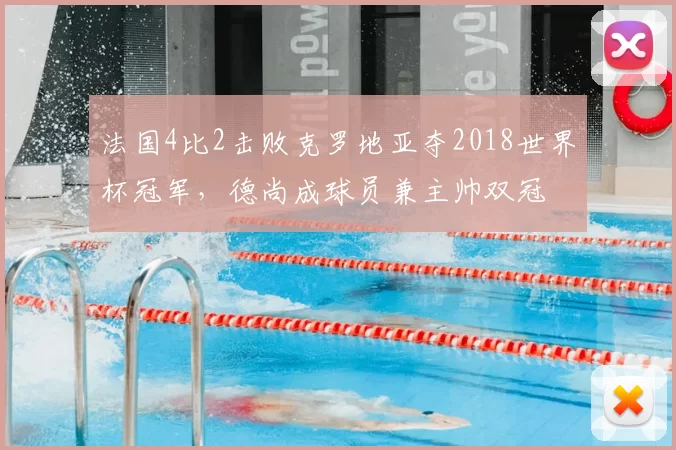 法国4比2击败克罗地亚夺2018世界杯冠军，德尚成球员兼主帅双冠
