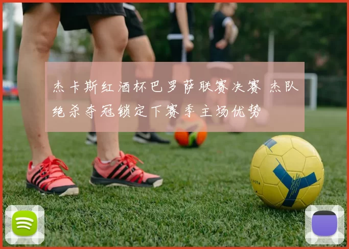 杰卡斯红酒杯巴罗萨联赛决赛 杰队绝杀夺冠锁定下赛季主场优势