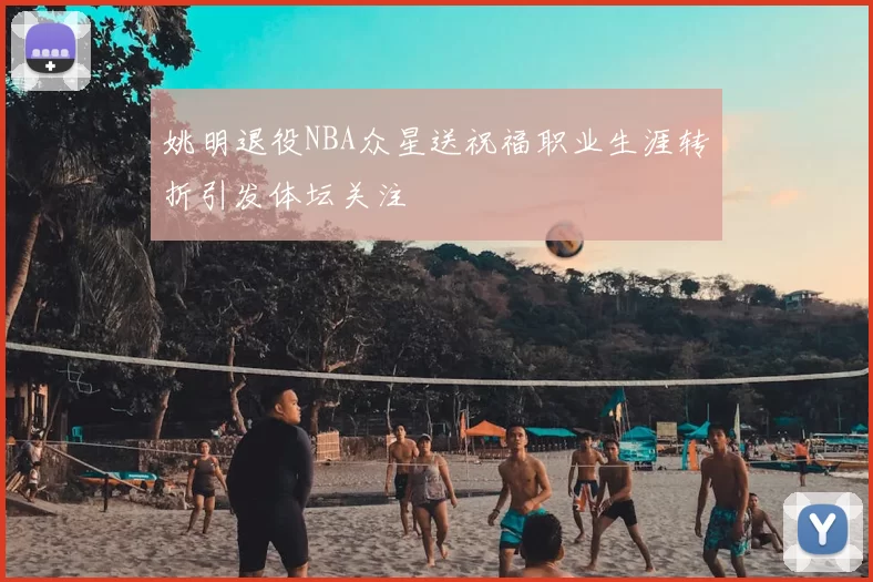 姚明退役NBA众星送祝福职业生涯转折引发体坛关注