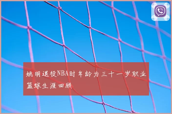 姚明退役NBA时年龄为三十一岁职业篮球生涯回顾