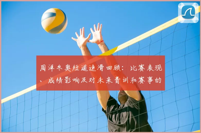 周洋冬奥短道速滑回顾：比赛表现、成绩影响及对未来青训和赛事的看点