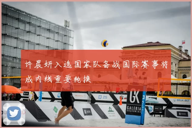 许晨妍入选国家队备战国际赛事将成内线重要轮换