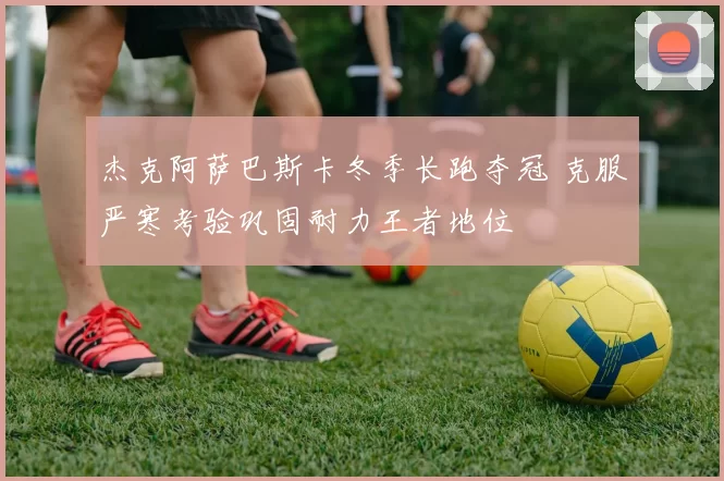 杰克阿萨巴斯卡冬季长跑夺冠 克服严寒考验巩固耐力王者地位