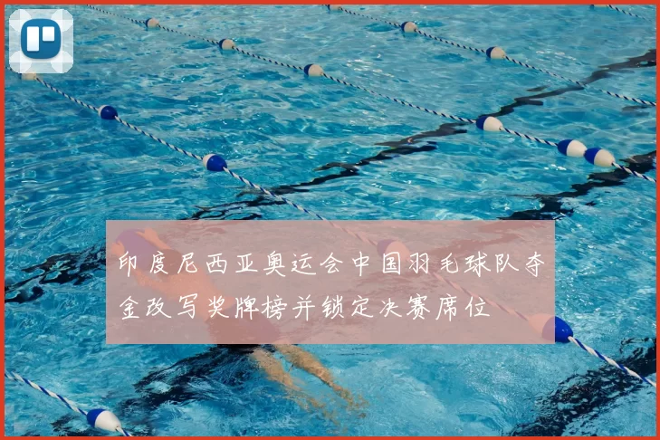 印度尼西亚奥运会中国羽毛球队夺金改写奖牌榜并锁定决赛席位