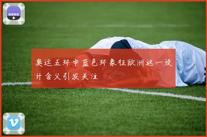 奥运五环中蓝色环象征欧洲这一设计含义引发关注