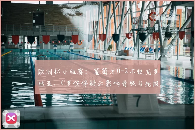 欧洲杯小组赛:葡萄牙0-2不敌克罗地亚,C罗伤停疑云影响晋级与轮换安排