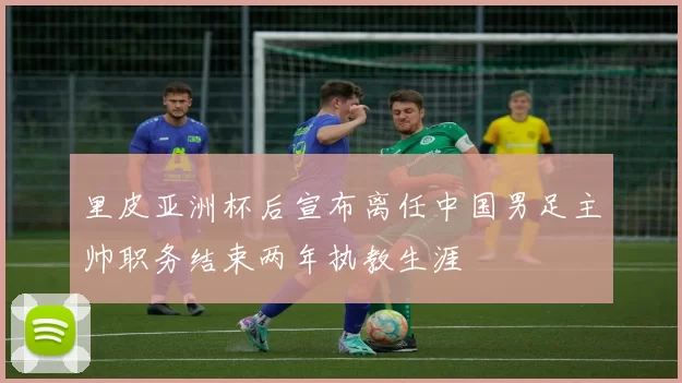 里皮亚洲杯后宣布离任中国男足主帅职务结束两年执教生涯