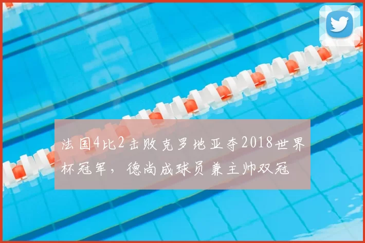法国4比2击败克罗地亚夺2018世界杯冠军，德尚成球员兼主帅双冠