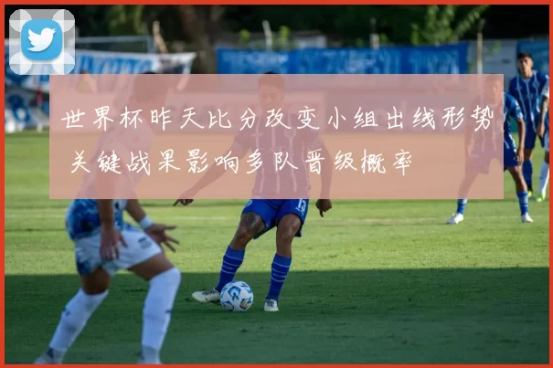 世界杯昨天比分改变小组出线形势 关键战果影响多队晋级概率
