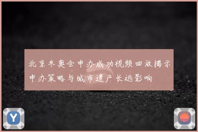 北京冬奥会申办成功视频回放揭示申办策略与城市遗产长远影响