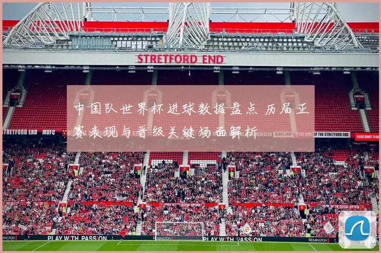 中国队世界杯进球数据盘点 历届正赛表现与晋级关键场面解析