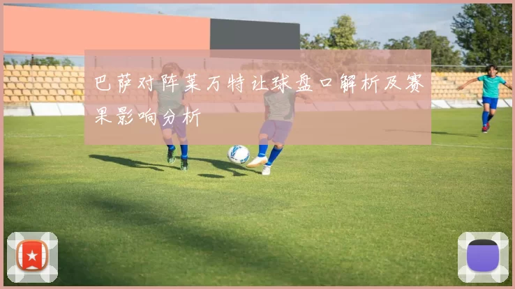 巴萨对阵莱万特让球盘口解析及赛果影响分析