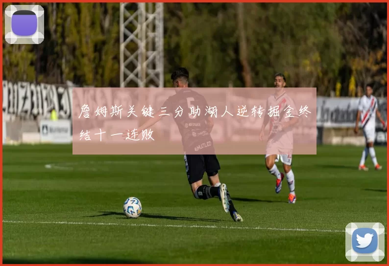 詹姆斯关键三分助湖人逆转掘金终结十一连败