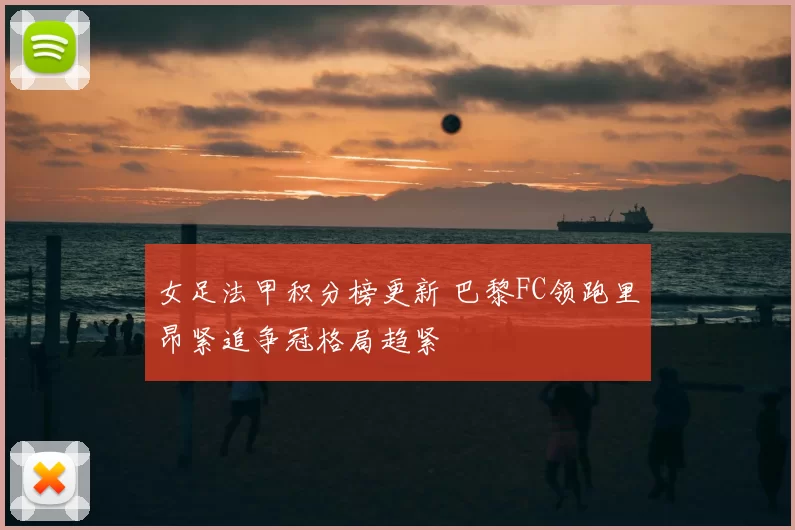 女足法甲积分榜更新 巴黎FC领跑里昂紧追争冠格局趋紧