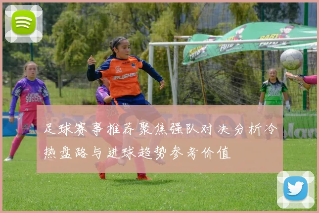 足球赛事推荐聚焦强队对决分析冷热盘路与进球趋势参考价值