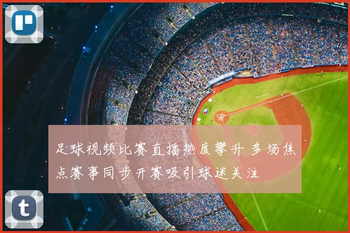 足球视频比赛直播热度攀升 多场焦点赛事同步开赛吸引球迷关注