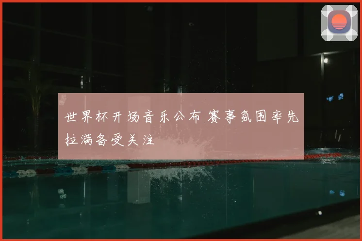世界杯开场音乐公布 赛事氛围率先拉满备受关注