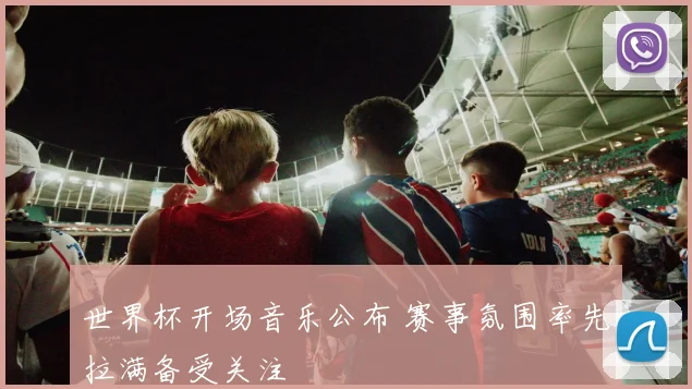 世界杯开场音乐公布 赛事氛围率先拉满备受关注