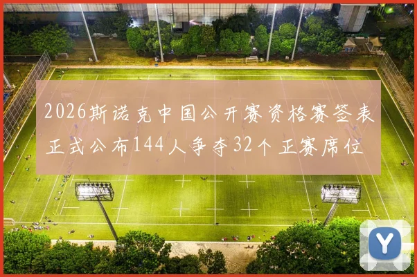 2026斯诺克中国公开赛资格赛签表正式公布144人争夺32个正赛席位