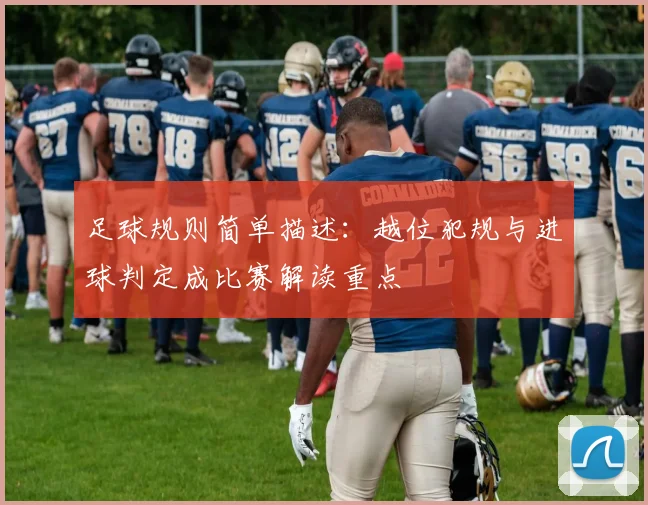 足球规则简单描述：越位犯规与进球判定成比赛解读重点