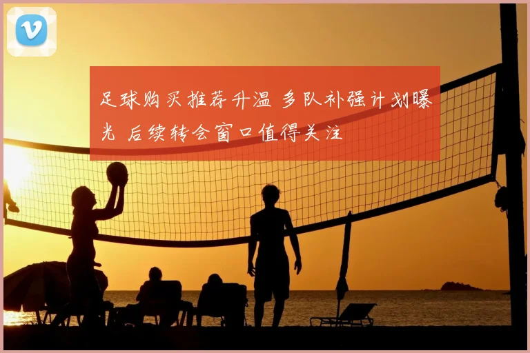 足球购买推荐升温 多队补强计划曝光 后续转会窗口值得关注