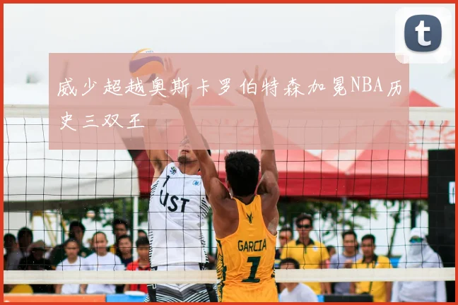 威少超越奥斯卡罗伯特森加冕NBA历史三双王